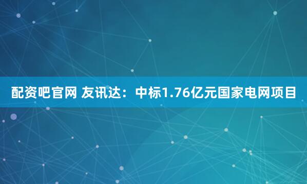 配资吧官网 友讯达：中标1.76亿元国家电网项目