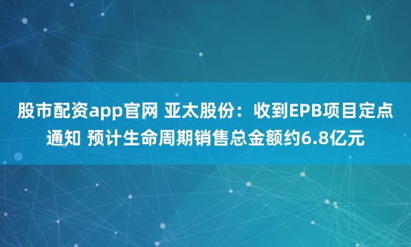 股市配资app官网 亚太股份：收到EPB项目定点通知 预计生命周期销售总金额约6.8亿元