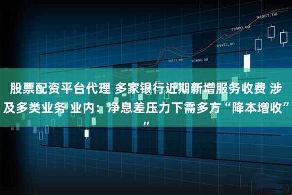 股票配资平台代理 多家银行近期新增服务收费 涉及多类业务 业内：净息差压力下需多方“降本增收”
