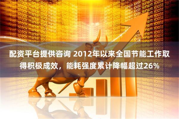 配资平台提供咨询 2012年以来全国节能工作取得积极成效，能耗强度累计降幅超过26%