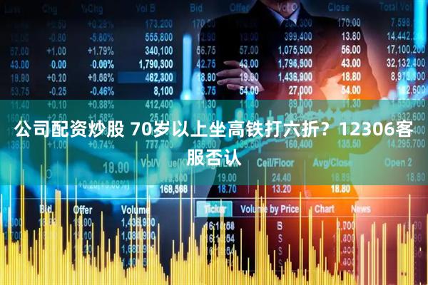公司配资炒股 70岁以上坐高铁打六折？12306客服否认