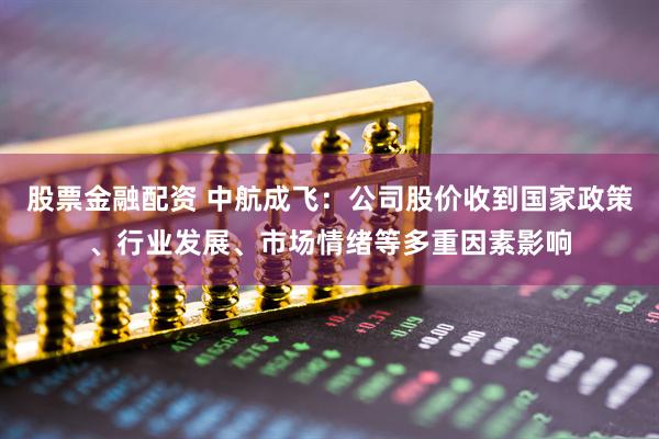 股票金融配资 中航成飞：公司股价收到国家政策、行业发展、市场情绪等多重因素影响