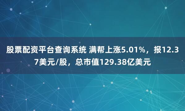 股票配资平台查询系统 满帮上涨5.01%，报12.37美元/股，总市值129.38亿美元