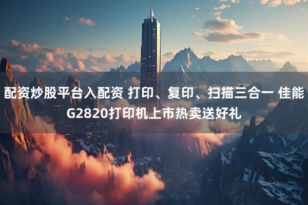 配资炒股平台入配资 打印、复印、扫描三合一 佳能G2820打印机上市热卖送好礼