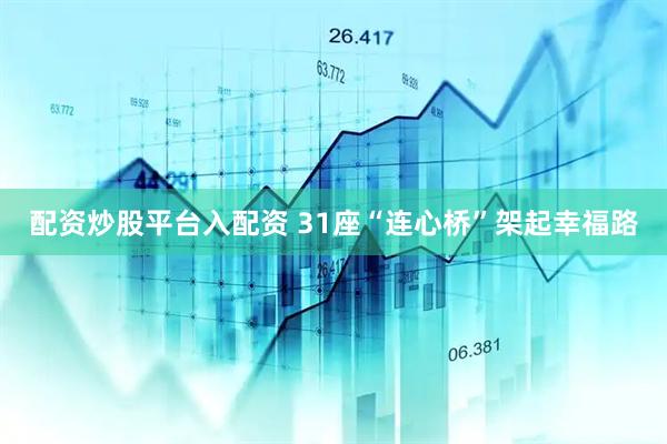 配资炒股平台入配资 31座“连心桥”架起幸福路