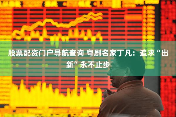 股票配资门户导航查询 粤剧名家丁凡：追求“出新”永不止步