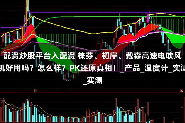 配资炒股平台入配资 徕芬、初扉、戴森高速电吹风机好用吗？怎么样？PK还原真相！_产品_温度计_实测