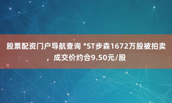 股票配资门户导航查询 *ST步森1672万股被拍卖，成交价约合9.50元/股