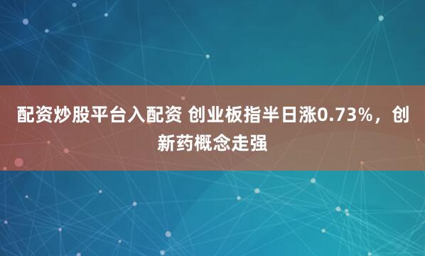 配资炒股平台入配资 创业板指半日涨0.73%，创新药概念走强
