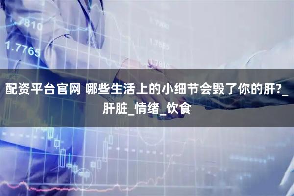 配资平台官网 哪些生活上的小细节会毁了你的肝?_肝脏_情绪_饮食