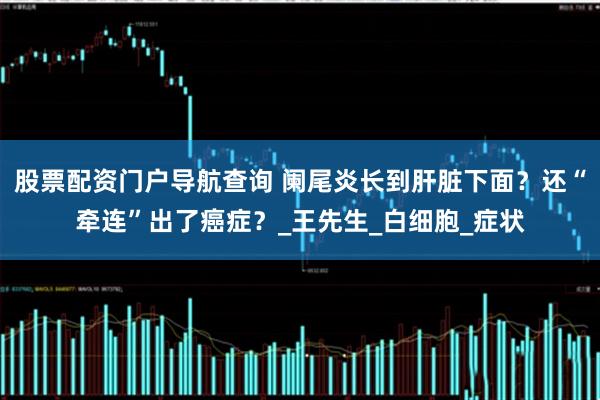 股票配资门户导航查询 阑尾炎长到肝脏下面？还“牵连”出了癌症？_王先生_白细胞_症状