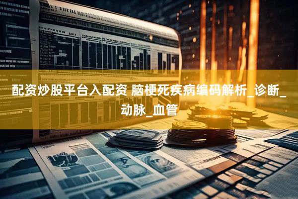 配资炒股平台入配资 脑梗死疾病编码解析_诊断_动脉_血管