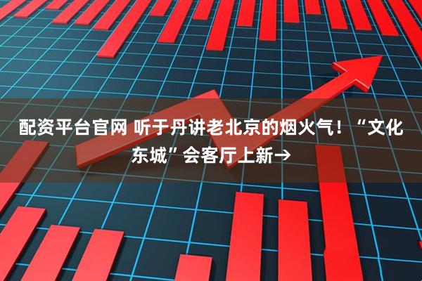 配资平台官网 听于丹讲老北京的烟火气！“文化东城”会客厅上新→