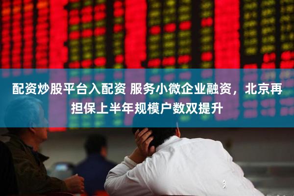 配资炒股平台入配资 服务小微企业融资，北京再担保上半年规模户数双提升