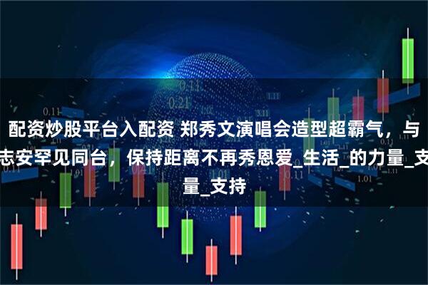 配资炒股平台入配资 郑秀文演唱会造型超霸气，与许志安罕见同台，保持距离不再秀恩爱_生活_的力量_支持