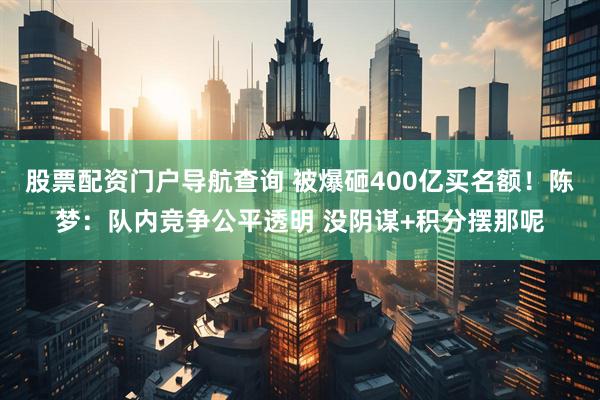 股票配资门户导航查询 被爆砸400亿买名额！陈梦：队内竞争公平透明 没阴谋+积分摆那呢