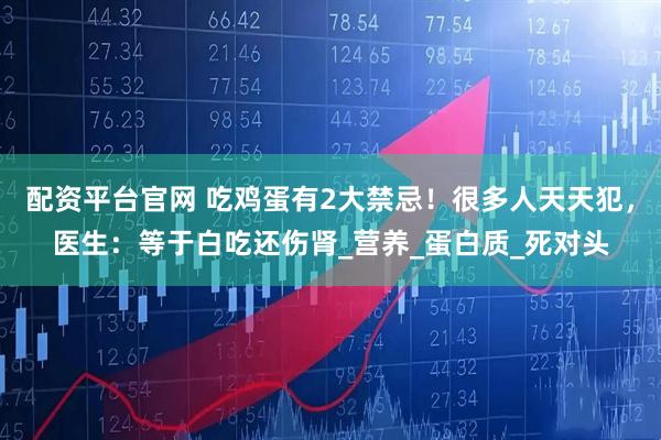 配资平台官网 吃鸡蛋有2大禁忌！很多人天天犯，医生：等于白吃还伤肾_营养_蛋白质_死对头