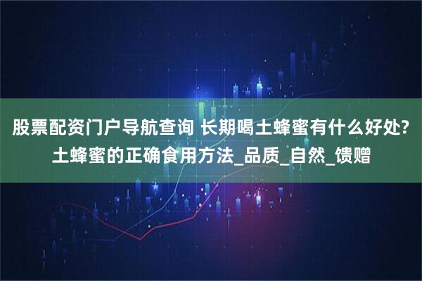 股票配资门户导航查询 长期喝土蜂蜜有什么好处?土蜂蜜的正确食用方法_品质_自然_馈赠