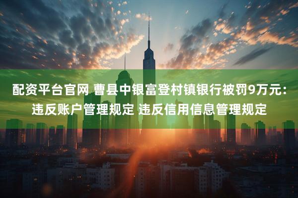 配资平台官网 曹县中银富登村镇银行被罚9万元：违反账户管理规定 违反信用信息管理规定