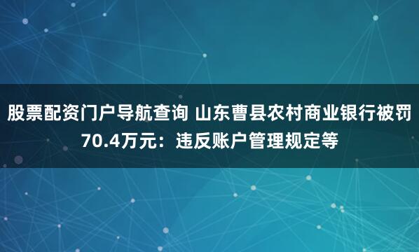 股票配资门户导航查询 山东曹县农村商业银行被罚70.4万元：违反账户管理规定等