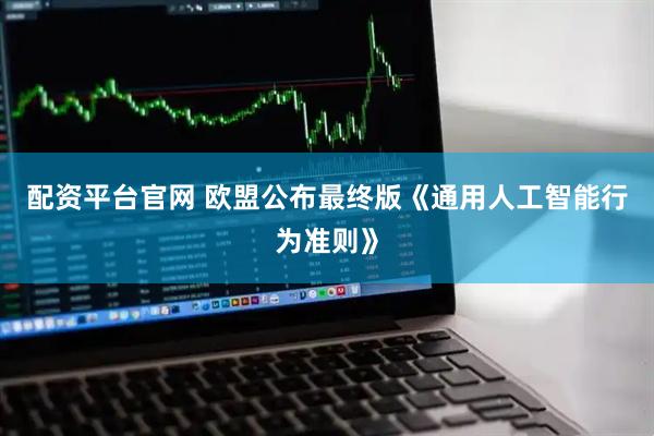配资平台官网 欧盟公布最终版《通用人工智能行为准则》