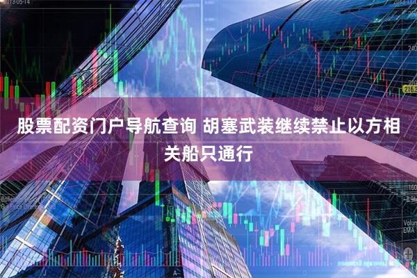 股票配资门户导航查询 胡塞武装继续禁止以方相关船只通行