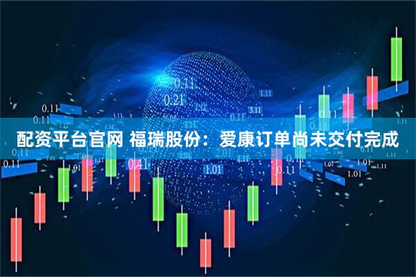 配资平台官网 福瑞股份：爱康订单尚未交付完成