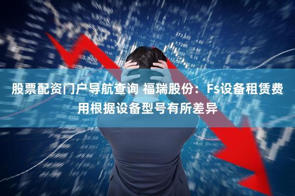 股票配资门户导航查询 福瑞股份：Fs设备租赁费用根据设备型号有所差异