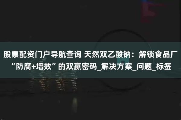 股票配资门户导航查询 天然双乙酸钠：解锁食品厂“防腐+增效”的双赢密码_解决方案_问题_标签