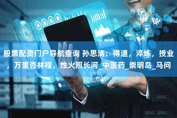 股票配资门户导航查询 孙思清：得道，淬炼，授业，万里杏林程，烛火照长河_中医药_崇明岛_马问