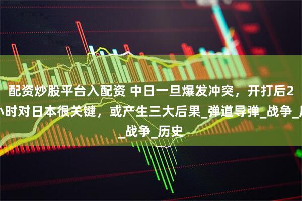 配资炒股平台入配资 中日一旦爆发冲突，开打后2-3小时对日本很关键，或产生三大后果_弹道导弹_战争_历史