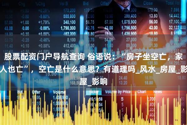 股票配资门户导航查询 俗语说：“房子坐空亡，家败人也亡”，空亡是什么意思？有道理吗_风水_房屋_影响
