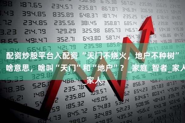 配资炒股平台入配资 “天门不烧火，地户不种树”，啥意思，啥叫“天门”和“地户”？_家庭_智者_家人