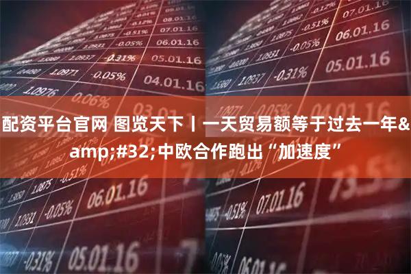 配资平台官网 图览天下丨一天贸易额等于过去一年&#32;中欧合作跑出“加速度”