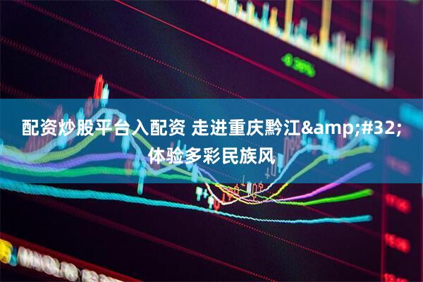 配资炒股平台入配资 走进重庆黔江&#32;体验多彩民族风