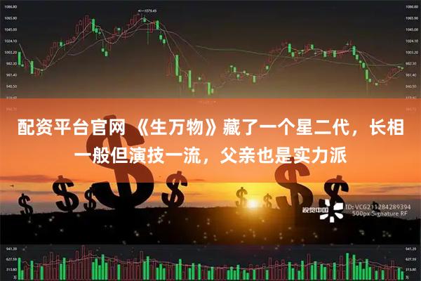 配资平台官网 《生万物》藏了一个星二代，长相一般但演技一流，父亲也是实力派