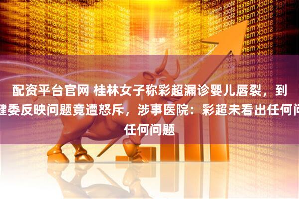 配资平台官网 桂林女子称彩超漏诊婴儿唇裂，到卫健委反映问题竟遭怒斥，涉事医院：彩超未看出任何问题