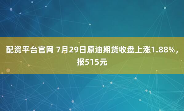 配资平台官网 7月29日原油期货收盘上涨1.88%，报515元