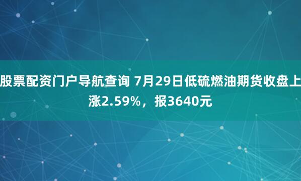 股票配资门户导航查询 7月29日低硫燃油期货收盘上涨2.59%，报3640元