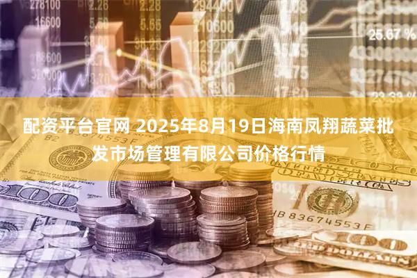 配资平台官网 2025年8月19日海南凤翔蔬菜批发市场管理有限公司价格行情