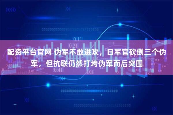 配资平台官网 伪军不敢进攻，日军官砍倒三个伪军，但抗联仍然打垮伪军而后突围