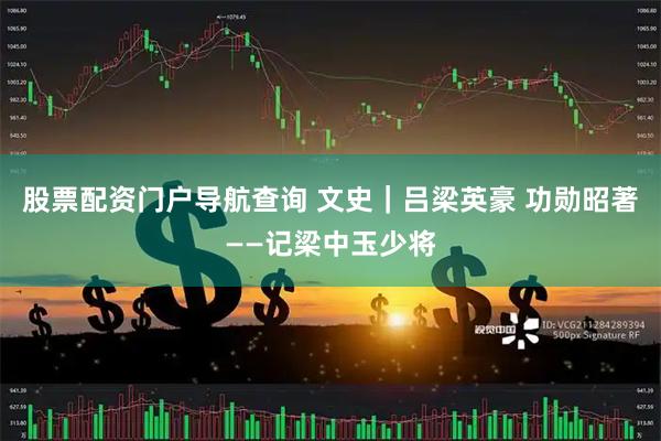 股票配资门户导航查询 文史｜吕梁英豪 功勋昭著——记梁中玉少将