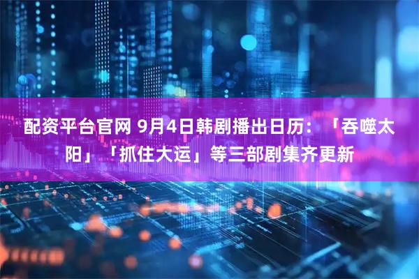 配资平台官网 9月4日韩剧播出日历：「吞噬太阳」「抓住大运」等三部剧集齐更新