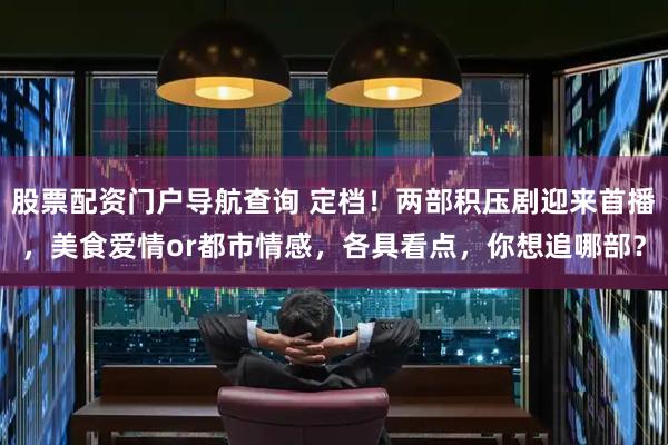 股票配资门户导航查询 定档！两部积压剧迎来首播，美食爱情or都市情感，各具看点，你想追哪部？