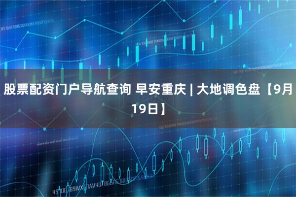股票配资门户导航查询 早安重庆 | 大地调色盘【9月19日】