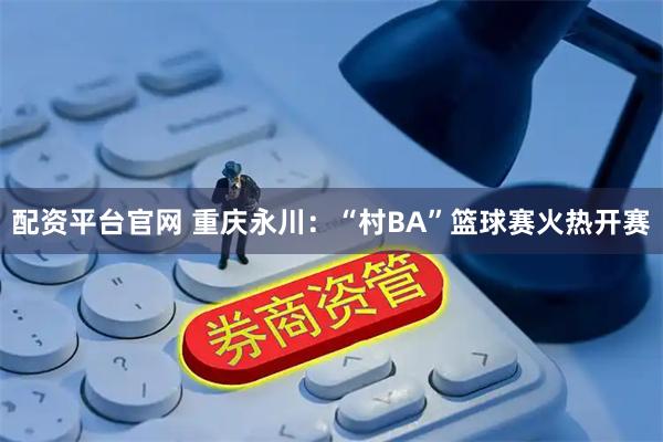 配资平台官网 重庆永川：“村BA”篮球赛火热开赛