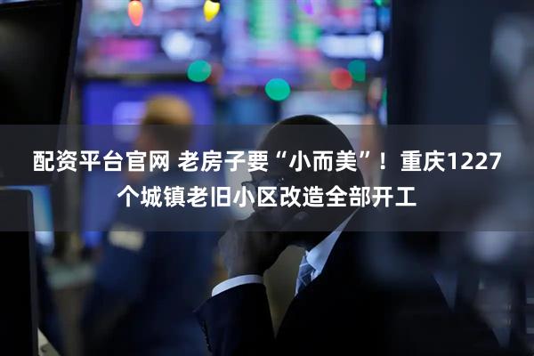 配资平台官网 老房子要“小而美”！重庆1227个城镇老旧小区改造全部开工
