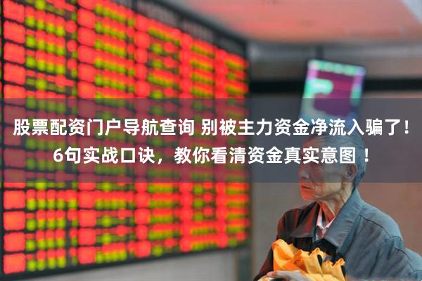 股票配资门户导航查询 别被主力资金净流入骗了！6句实战口诀，教你看清资金真实意图 ！