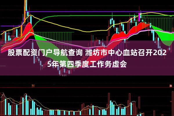 股票配资门户导航查询 潍坊市中心血站召开2025年第四季度工作务虚会