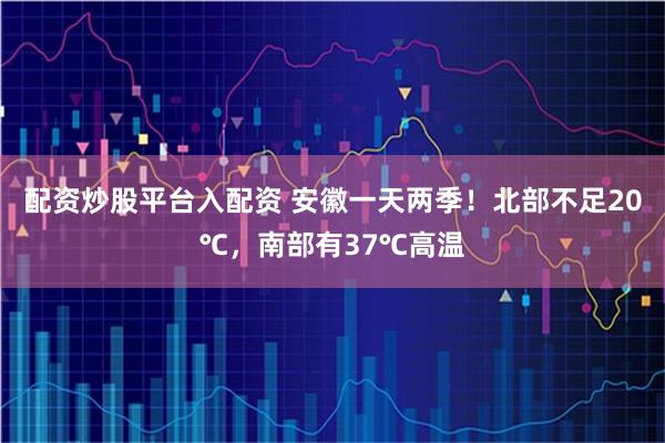 配资炒股平台入配资 安徽一天两季！北部不足20℃，南部有37℃高温